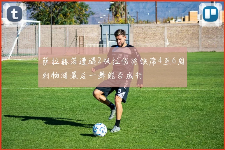 萨拉赫若遭遇2级拉伤将缺席4至6周利物浦最后一舞能否成行