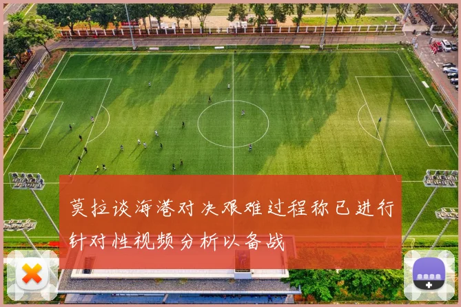 莫拉谈海港对决艰难过程称已进行针对性视频分析以备战