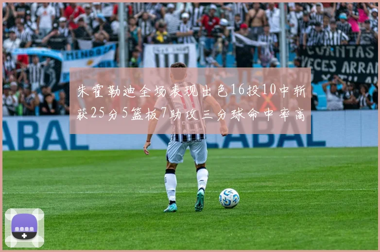 朱霍勒迪全场表现出色16投10中斩获25分5篮板7助攻三分球命中率高达44