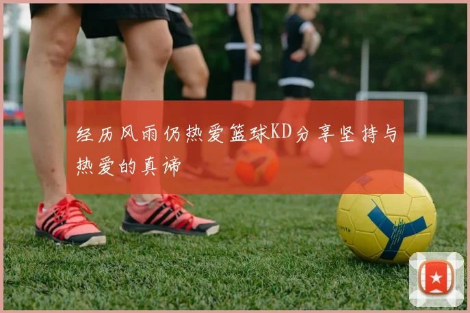 经历风雨仍热爱篮球KD分享坚持与热爱的真谛