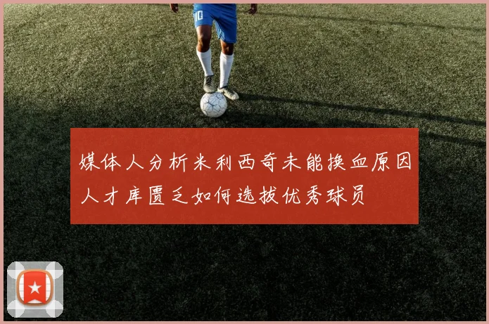媒体人分析米利西奇未能换血原因人才库匮乏如何选拔优秀球员