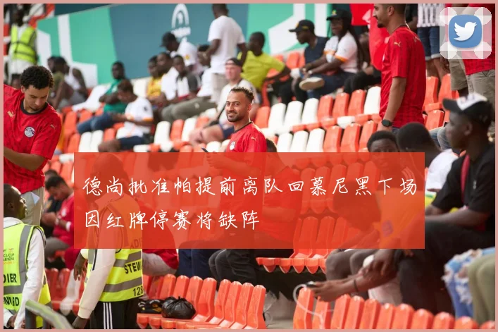 德尚批准帕提前离队回慕尼黑下场因红牌停赛将缺阵