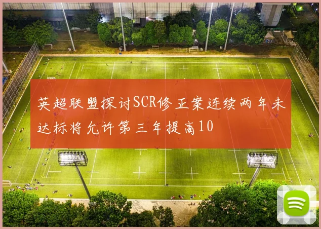英超联盟探讨SCR修正案连续两年未达标将允许第三年提高10