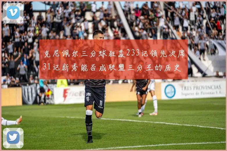 克尼佩尔三分球狂轰233记领先次席31记新秀能否成联盟三分王的历史首位者