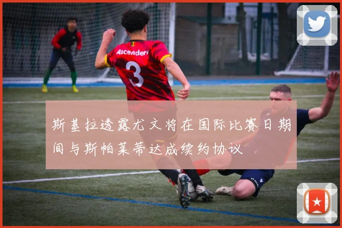 斯基拉透露尤文将在国际比赛日期间与斯帕莱蒂达成续约协议