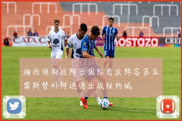 梅西领衔迈阿密国际首发阵容苏亚雷斯替补阿连德出战纽约城