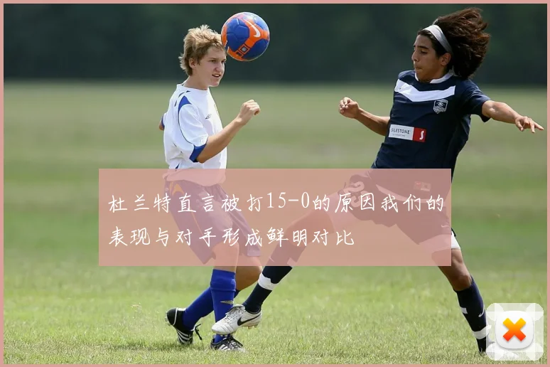 杜兰特直言被打15-0的原因我们的表现与对手形成鲜明对比
