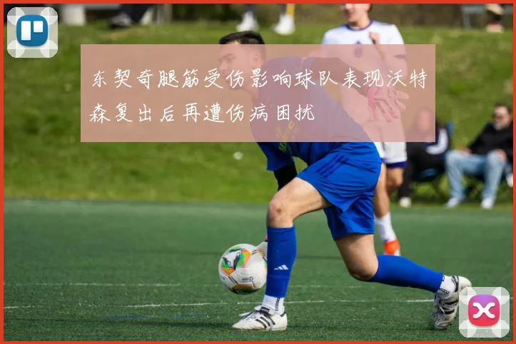 东契奇腿筋受伤影响球队表现沃特森复出后再遭伤病困扰