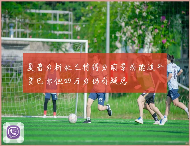 夏普分析杜兰特得分前景或能追平贾巴尔但四万分仍存疑虑