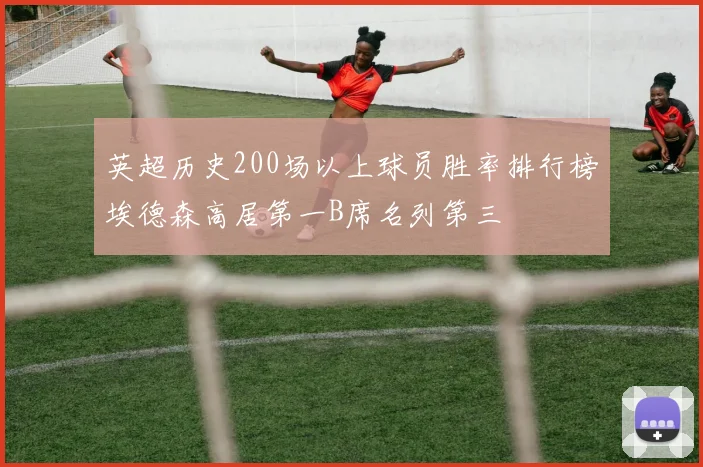 英超历史200场以上球员胜率排行榜埃德森高居第一B席名列第三