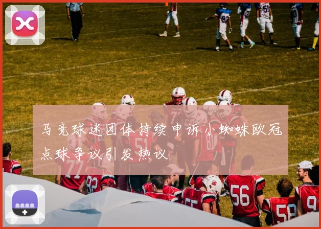 马竞球迷团体持续申诉小蜘蛛欧冠点球争议引发热议