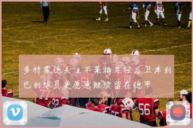 多特蒙德关注不莱梅年轻后卫库利巴利球员更愿意继续留在德甲