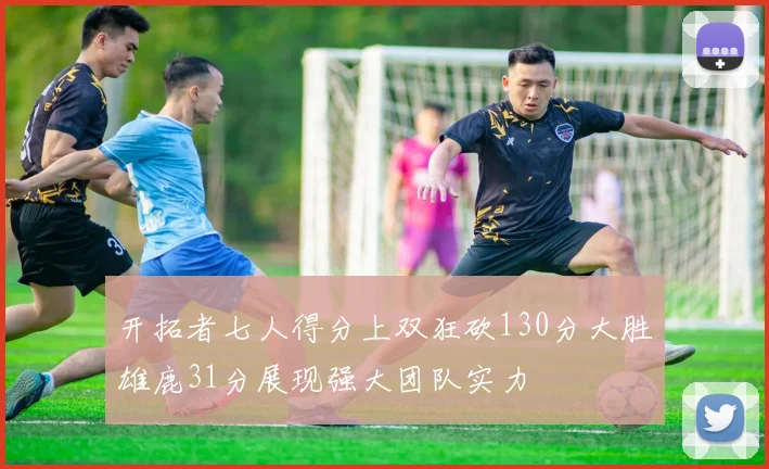开拓者七人得分上双狂砍130分大胜雄鹿31分展现强大团队实力