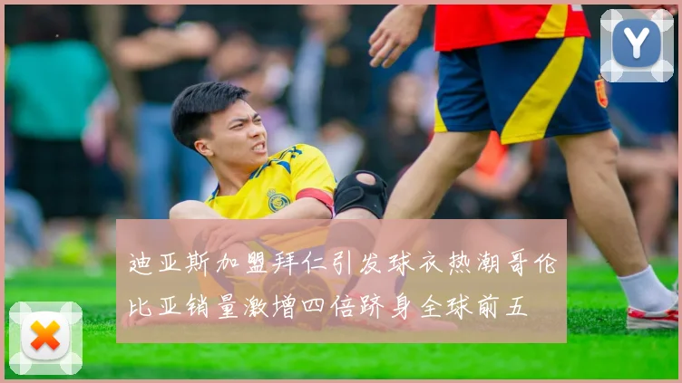 迪亚斯加盟拜仁引发球衣热潮哥伦比亚销量激增四倍跻身全球前五