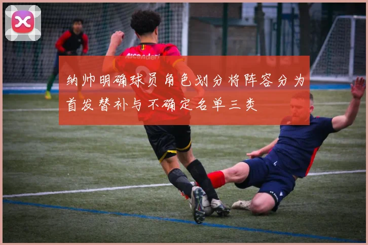 纳帅明确球员角色划分将阵容分为首发替补与不确定名单三类