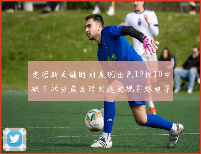 史密斯关键时刻表现出色19投10中砍下36分最后时刻造犯规罚球绝杀对手