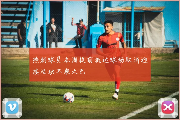 热刺球员本周提前抵达球场取消迎接活动不乘大巴