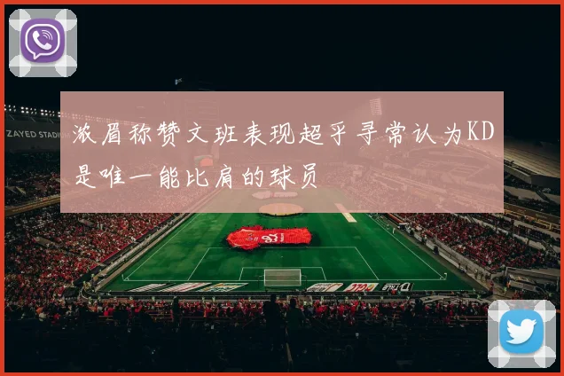 浓眉称赞文班表现超乎寻常认为KD是唯一能比肩的球员