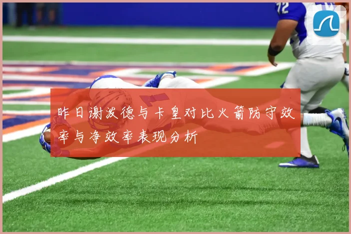 昨日谢泼德与卡皇对比火箭防守效率与净效率表现分析
